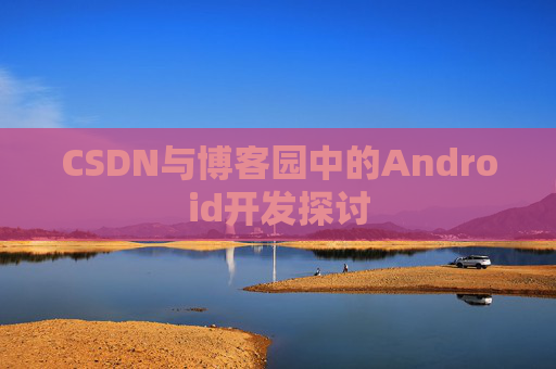 CSDN与博客园中的Android开发探讨
